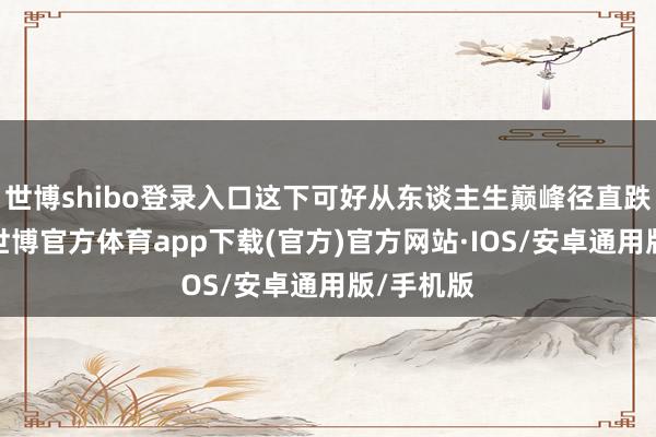 世博shibo登录入口这下可好从东谈主生巅峰径直跌入谷底-世博官方体育app下载(官方)官方网站·IOS/安卓通用版/手机版