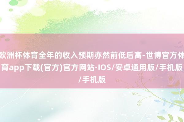 欧洲杯体育全年的收入预期亦然前低后高-世博官方体育app下载(官方)官方网站·IOS/安卓通用版/手机版