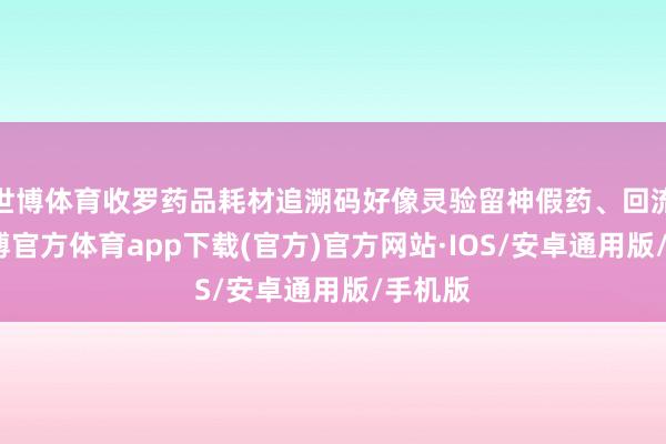 世博体育收罗药品耗材追溯码好像灵验留神假药、回流药-世博官方体育app下载(官方)官方网站·IOS/安卓通用版/手机版