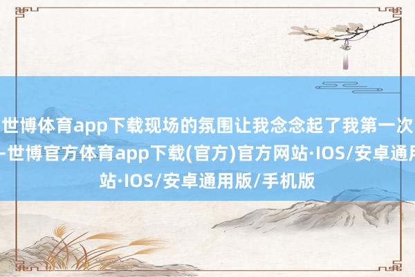 世博体育app下载现场的氛围让我念念起了我第一次开车的景象-世博官方体育app下载(官方)官方网站·IOS/安卓通用版/手机版