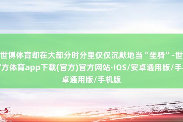 世博体育却在大部分时分里仅仅沉默地当“坐骑”-世博官方体育app下载(官方)官方网站·IOS/安卓通用版/手机版