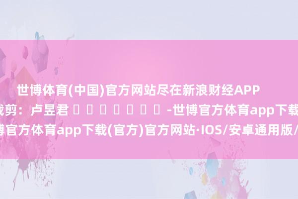 世博体育(中国)官方网站尽在新浪财经APP            						株连裁剪：卢昱君 							-世博官方体育app下载(官方)官方网站·IOS/安卓通用版/手机版