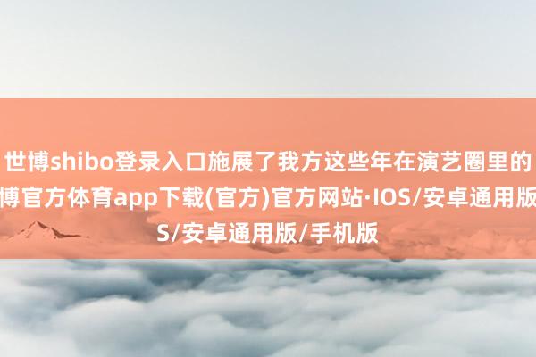 世博shibo登录入口施展了我方这些年在演艺圈里的感受-世博官方体育app下载(官方)官方网站·IOS/安卓通用版/手机版