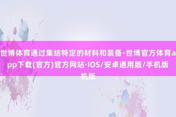 世博体育通过集结特定的材料和装备-世博官方体育app下载(官方)官方网站·IOS/安卓通用版/手机版