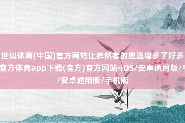 世博体育(中国)官方网站让猝然者的遴选增多了好多-世博官方体育app下载(官方)官方网站·IOS/安卓通用版/手机版