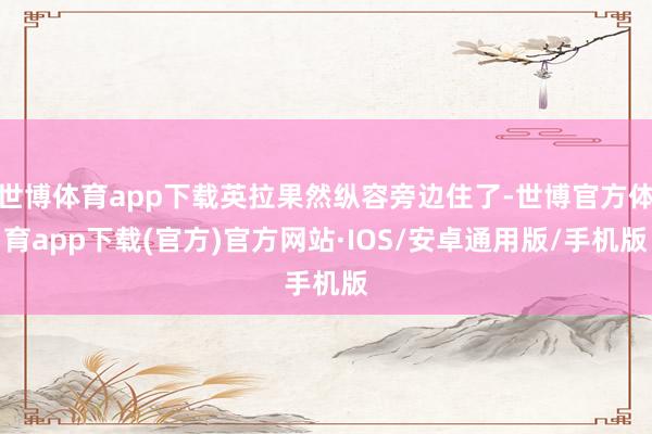 世博体育app下载英拉果然纵容旁边住了-世博官方体育app下载(官方)官方网站·IOS/安卓通用版/手机版
