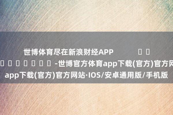 世博体育尽在新浪财经APP            						累赘剪辑：卢昱君 							-世博官方体育app下载(官方)官方网站·IOS/安卓通用版/手机版