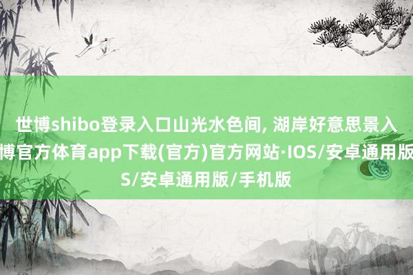 世博shibo登录入口山光水色间, 湖岸好意思景入眼帘-世博官方体育app下载(官方)官方网站·IOS/安卓通用版/手机版