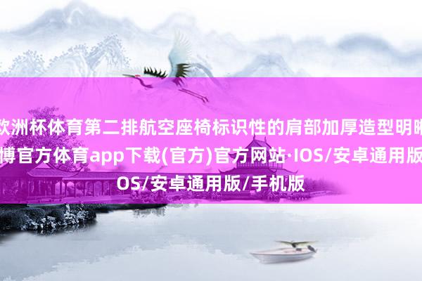 欧洲杯体育第二排航空座椅标识性的肩部加厚造型明晰可见-世博官方体育app下载(官方)官方网站·IOS/安卓通用版/手机版