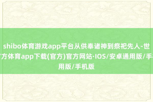 shibo体育游戏app平台从供奉诸神到祭祀先人-世博官方体育app下载(官方)官方网站·IOS/安卓通用版/手机版