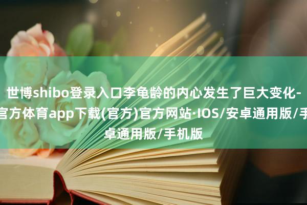 世博shibo登录入口李龟龄的内心发生了巨大变化-世博官方体育app下载(官方)官方网站·IOS/安卓通用版/手机版