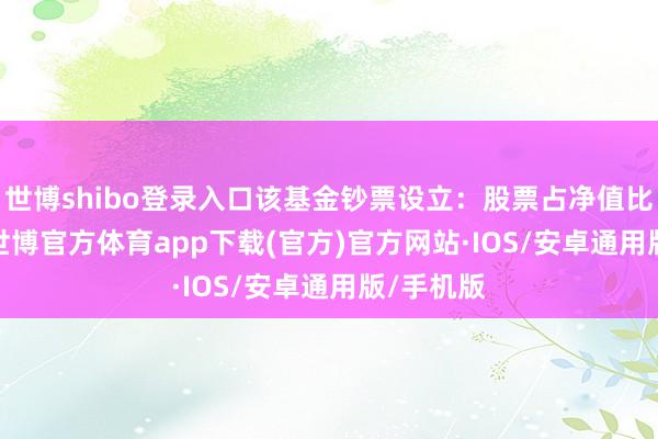 世博shibo登录入口该基金钞票设立:股票占净值比94.0%-世博官方体育app下载(官方)官方网站·IOS/安卓通用版/手机版