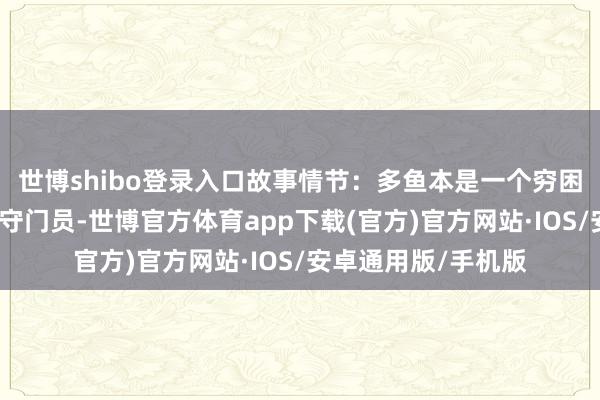 世博shibo登录入口故事情节:多鱼本是一个穷困凹凸的业余足球队守门员-世博官方体育app下载(官方)官方网站·IOS/安卓通用版/手机版