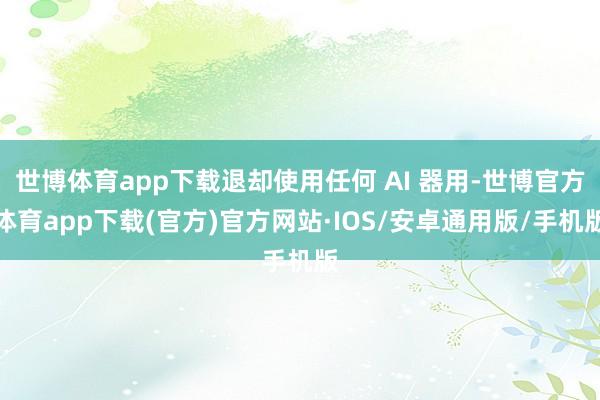世博体育app下载退却使用任何 AI 器用-世博官方体育app下载(官方)官方网站·IOS/安卓通用版/手机版