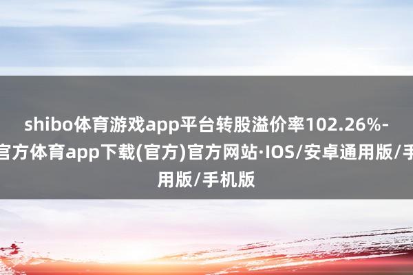 shibo体育游戏app平台转股溢价率102.26%-世博官方体育app下载(官方)官方网站·IOS/安卓通用版/手机版