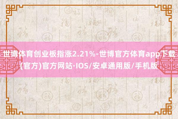 世博体育创业板指涨2.21%-世博官方体育app下载(官方)官方网站·IOS/安卓通用版/手机版
