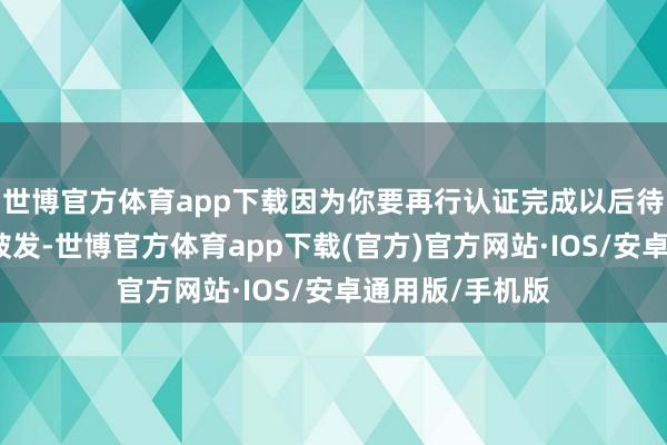 世博官方体育app下载因为你要再行认证完成以后待业金就会规复披发-世博官方体育app下载(官方)官方网站·IOS/安卓通用版/手机版