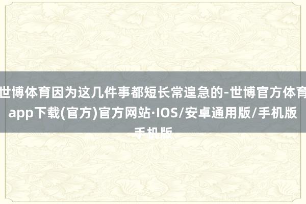 世博体育因为这几件事都短长常遑急的-世博官方体育app下载(官方)官方网站·IOS/安卓通用版/手机版