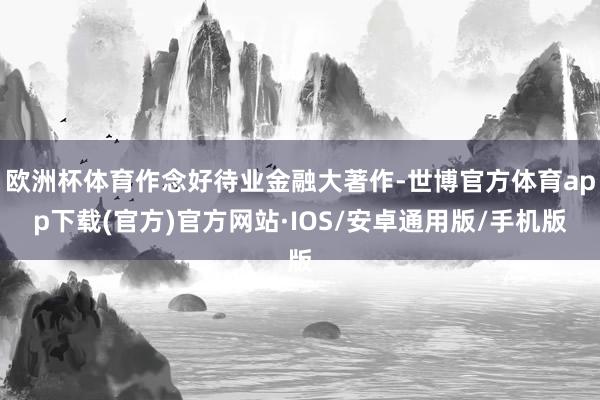 欧洲杯体育作念好待业金融大著作-世博官方体育app下载(官方)官方网站·IOS/安卓通用版/手机版