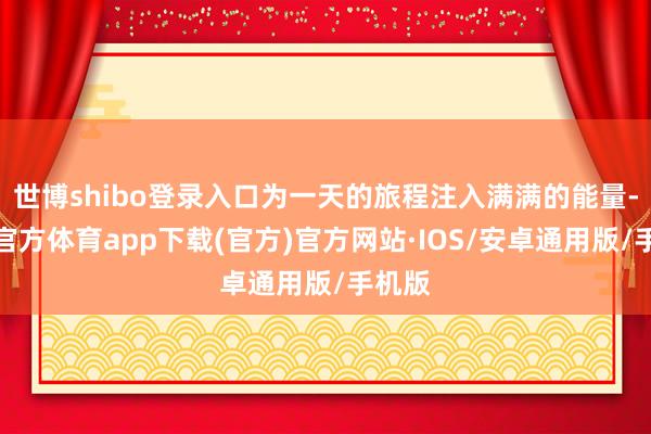 世博shibo登录入口为一天的旅程注入满满的能量-世博官方体育app下载(官方)官方网站·IOS/安卓通用版/手机版