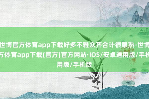 世博官方体育app下载好多不雅众齐合计很眼熟-世博官方体育app下载(官方)官方网站·IOS/安卓通用版/手机版