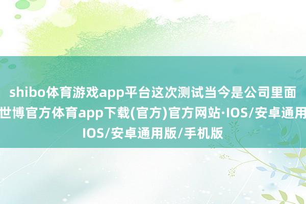 shibo体育游戏app平台这次测试当今是公司里面测试告捷-世博官方体育app下载(官方)官方网站·IOS/安卓通用版/手机版