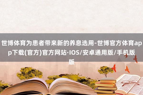 世博体育为患者带来新的养息选用-世博官方体育app下载(官方)官方网站·IOS/安卓通用版/手机版