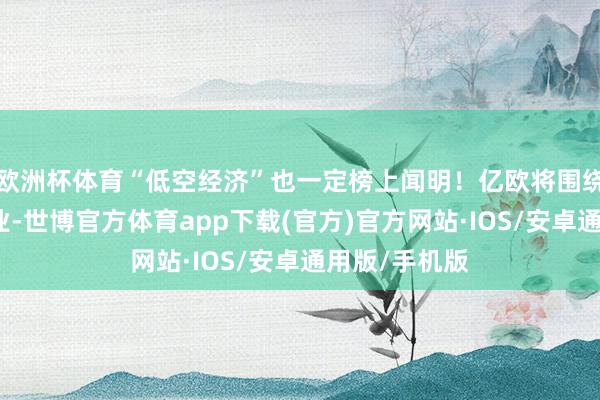 欧洲杯体育“低空经济”也一定榜上闻明！亿欧将围绕将来空间产业-世博官方体育app下载(官方)官方网站·IOS/安卓通用版/手机版