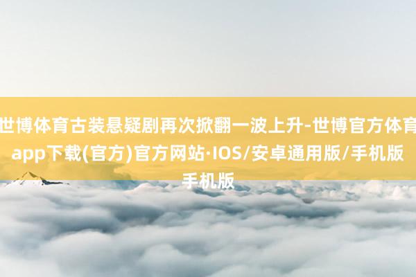 世博体育古装悬疑剧再次掀翻一波上升-世博官方体育app下载(官方)官方网站·IOS/安卓通用版/手机版