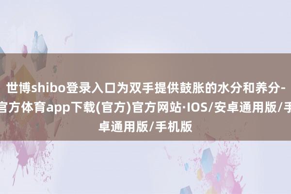 世博shibo登录入口为双手提供鼓胀的水分和养分-世博官方体育app下载(官方)官方网站·IOS/安卓通用版/手机版
