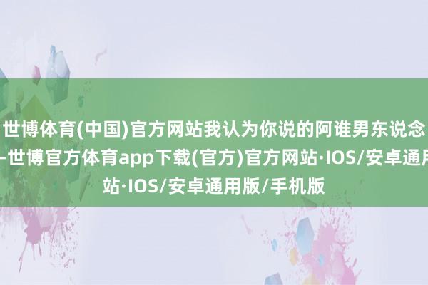世博体育(中国)官方网站我认为你说的阿谁男东说念主不像牛郎-世博官方体育app下载(官方)官方网站·IOS/安卓通用版/手机版
