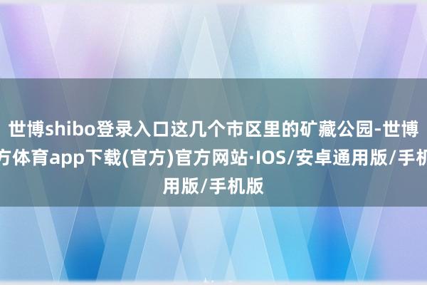 世博shibo登录入口这几个市区里的矿藏公园-世博官方体育app下载(官方)官方网站·IOS/安卓通用版/手机版
