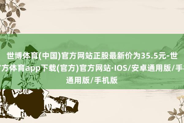 世博体育(中国)官方网站正股最新价为35.5元-世博官方体育app下载(官方)官方网站·IOS/安卓通用版/手机版