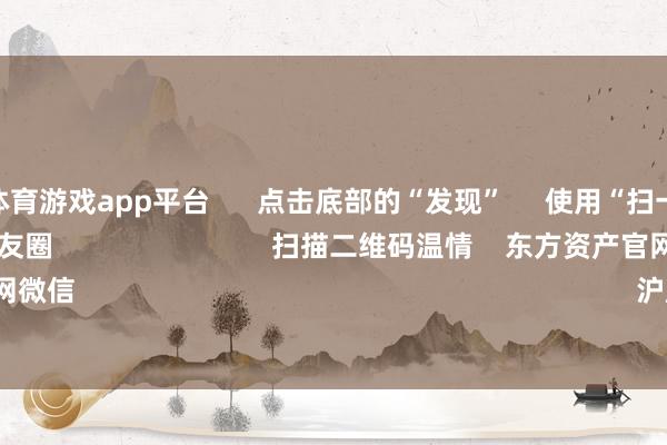 shibo体育游戏app平台      点击底部的“发现”     使用“扫一扫”     即可将网页共享至一又友圈                            扫描二维码温情    东方资产官网微信                                                                        沪股通             深股通    