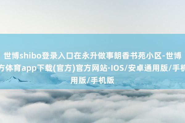 世博shibo登录入口在永升做事朗香书苑小区-世博官方体育app下载(官方)官方网站·IOS/安卓通用版/手机版