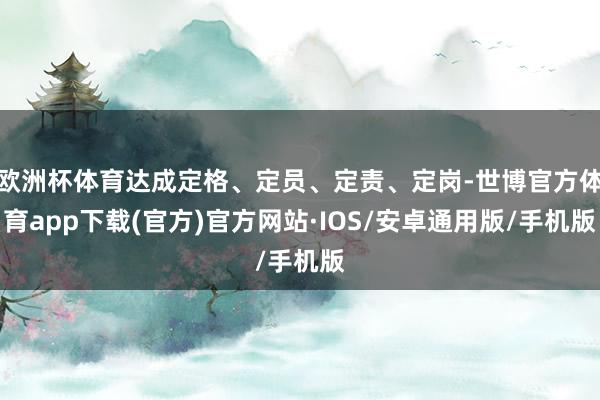 欧洲杯体育达成定格、定员、定责、定岗-世博官方体育app下载(官方)官方网站·IOS/安卓通用版/手机版