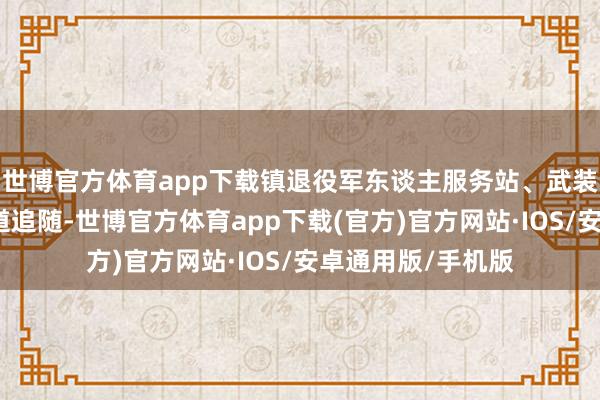 世博官方体育app下载镇退役军东谈主服务站、武装部等联系部门同道追随-世博官方体育app下载(官方)官方网站·IOS/安卓通用版/手机版
