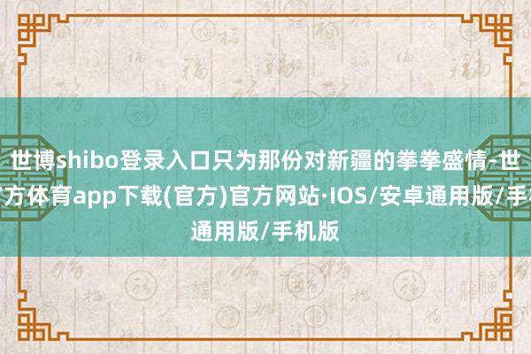 世博shibo登录入口只为那份对新疆的拳拳盛情-世博官方体育app下载(官方)官方网站·IOS/安卓通用版/手机版