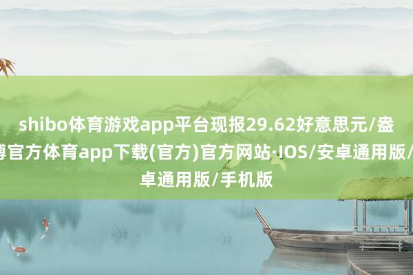 shibo体育游戏app平台现报29.62好意思元/盎司-世博官方体育app下载(官方)官方网站·IOS/安卓通用版/手机版