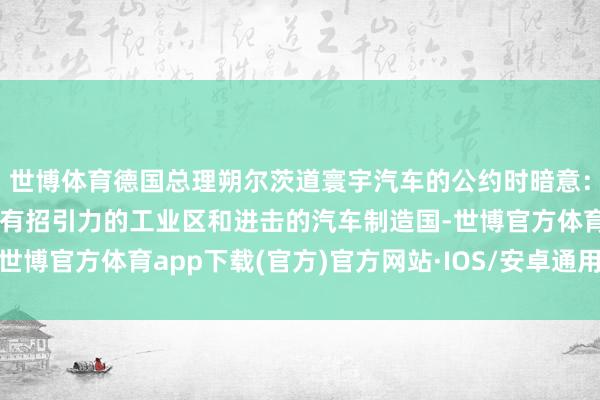 世博体育德国总理朔尔茨道寰宇汽车的公约时暗意：这标明德国仍然是一个有招引力的工业区和进击的汽车制造国-世博官方体育app下载(官方)官方网站·IOS/安卓通用版/手机版