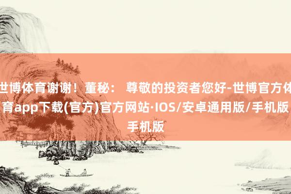 世博体育谢谢！董秘： 尊敬的投资者您好-世博官方体育app下载(官方)官方网站·IOS/安卓通用版/手机版