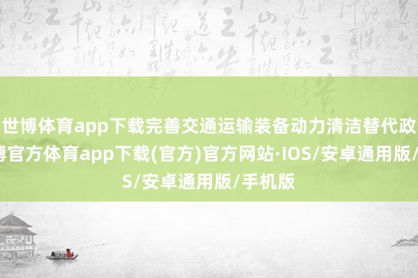 世博体育app下载完善交通运输装备动力清洁替代政策-世博官方体育app下载(官方)官方网站·IOS/安卓通用版/手机版