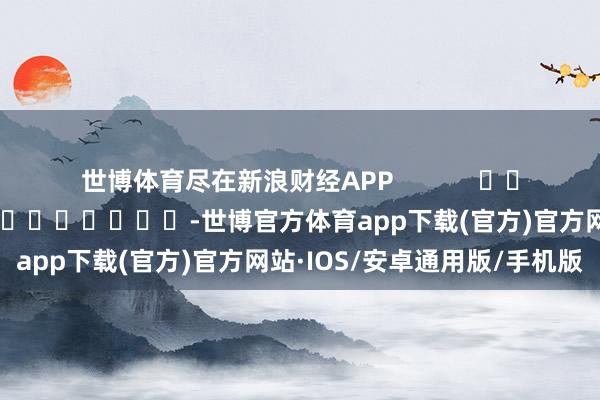世博体育尽在新浪财经APP            						拖累剪辑：江钰涵 							-世博官方体育app下载(官方)官方网站·IOS/安卓通用版/手机版