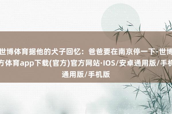 世博体育据他的犬子回忆：爸爸要在南京停一下-世博官方体育app下载(官方)官方网站·IOS/安卓通用版/手机版