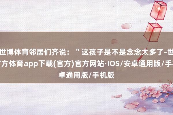 世博体育邻居们齐说：＂这孩子是不是念念太多了-世博官方体育app下载(官方)官方网站·IOS/安卓通用版/手机版