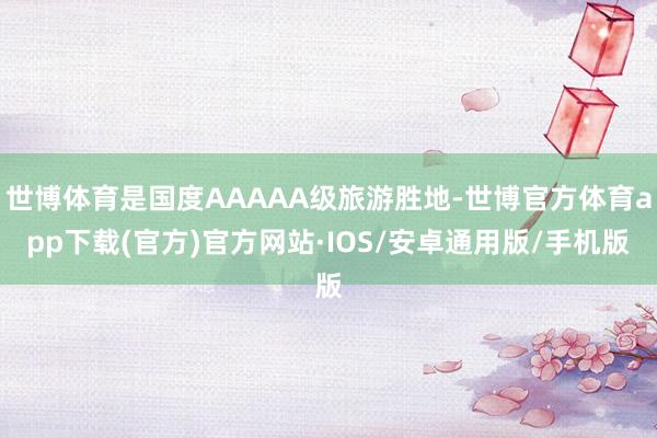 世博体育是国度AAAAA级旅游胜地-世博官方体育app下载(官方)官方网站·IOS/安卓通用版/手机版