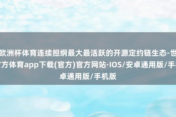 欧洲杯体育连续担纲最大最活跃的开源定约链生态-世博官方体育app下载(官方)官方网站·IOS/安卓通用版/手机版