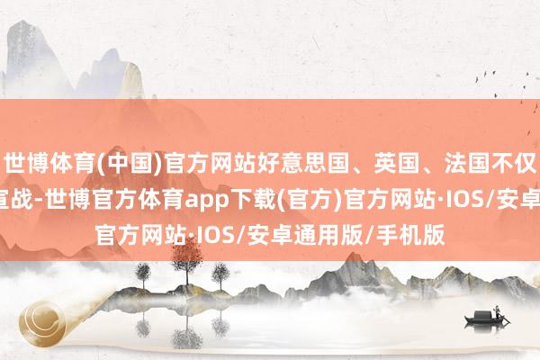 世博体育(中国)官方网站好意思国、英国、法国不仅主动与朱拉尼宣战-世博官方体育app下载(官方)官方网站·IOS/安卓通用版/手机版