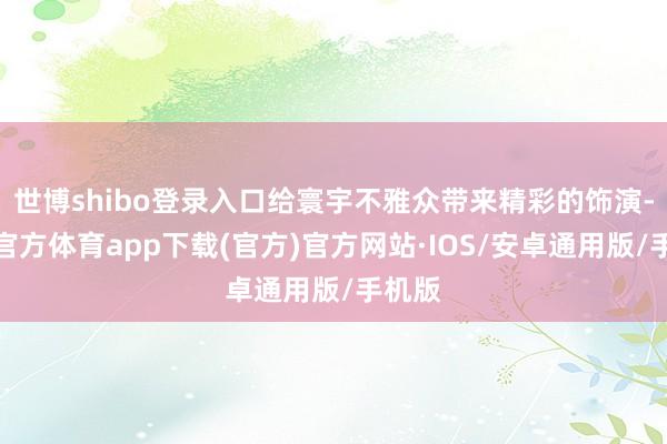 世博shibo登录入口给寰宇不雅众带来精彩的饰演-世博官方体育app下载(官方)官方网站·IOS/安卓通用版/手机版