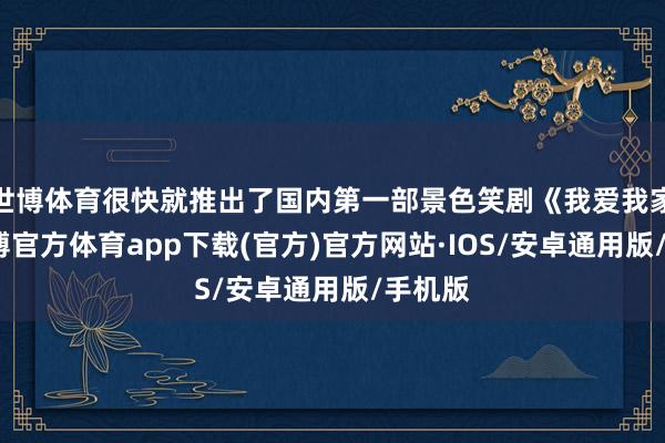 世博体育很快就推出了国内第一部景色笑剧《我爱我家》-世博官方体育app下载(官方)官方网站·IOS/安卓通用版/手机版